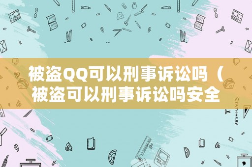 被盜QQ可以刑事訴訟嗎（被盜可以刑事訴訟嗎安全嗎）
