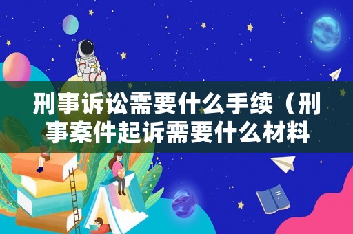 刑事訴訟需要什么手續(xù)（刑事案件起訴需要什么材料）