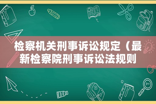 檢察機關刑事訴訟規定（最新檢察院刑事訴訟法規則）