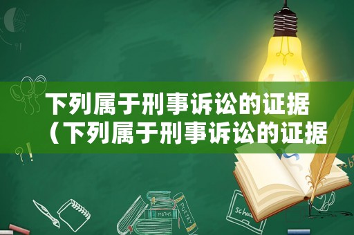 下列屬于刑事訴訟的證據（下列屬于刑事訴訟的證據有哪些）