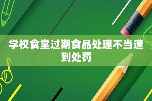 學校食堂過期食品處理不當遭到處罰