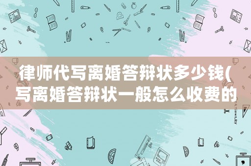 律師代寫離婚答辯狀多少錢(寫離婚答辯狀一般怎么收費(fèi)的)
