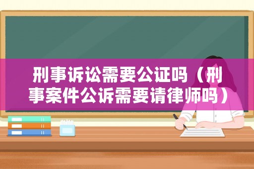 刑事訴訟需要公證嗎（刑事案件公訴需要請律師嗎）