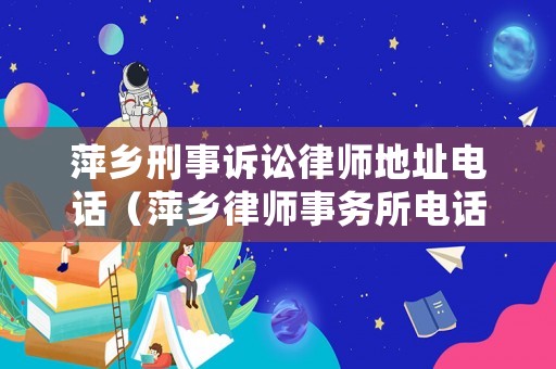 萍鄉刑事訴訟律師地址電話（萍鄉律師事務所電話是多少）