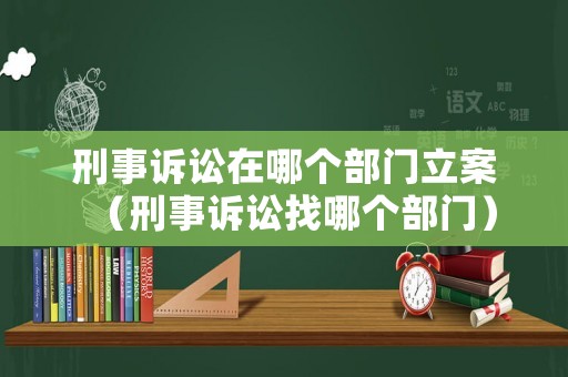 刑事訴訟在哪個(gè)部門立案（刑事訴訟找哪個(gè)部門）