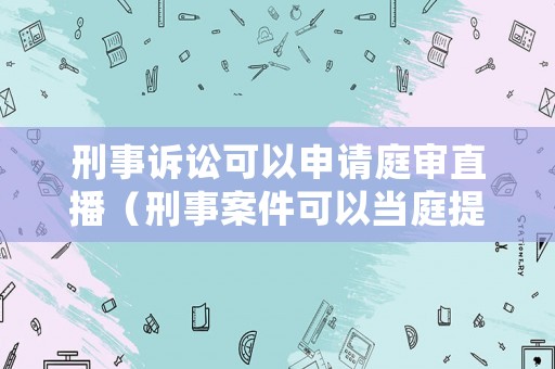 刑事訴訟可以申請庭審直播（刑事案件可以當(dāng)庭提交證據(jù)嗎）