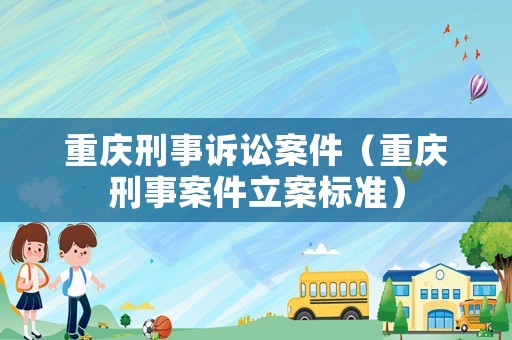 重慶刑事訴訟案件（重慶刑事案件立案標準）