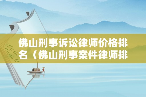 佛山刑事訴訟律師價(jià)格排名（佛山刑事案件律師排名）