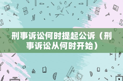刑事訴訟何時提起公訴（刑事訴訟從何時開始）