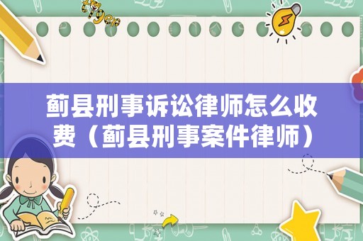 薊縣刑事訴訟律師怎么收費（薊縣刑事案件律師）