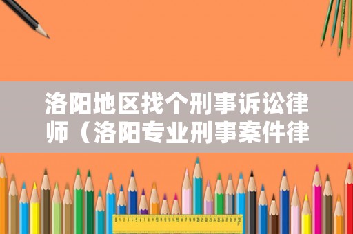 洛陽地區找個刑事訴訟律師（洛陽專業刑事案件律師事務所）