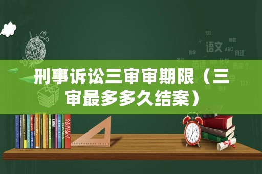 刑事訴訟三審審期限（三審最多多久結案）