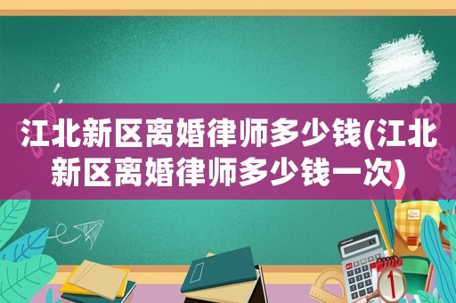 江北新區離婚律師多少錢(江北新區離婚律師多少錢一次)