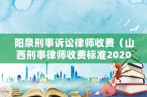陽泉刑事訴訟律師收費（山西刑事律師收費標準2020）