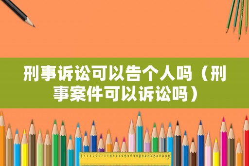刑事訴訟可以告個人嗎（刑事案件可以訴訟嗎）
