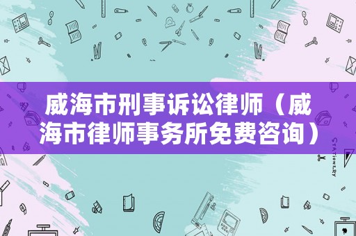 威海市刑事訴訟律師（威海市律師事務所免費咨詢）