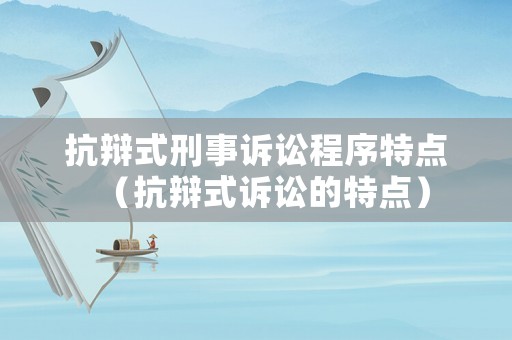 抗辯式刑事訴訟程序特點（抗辯式訴訟的特點）