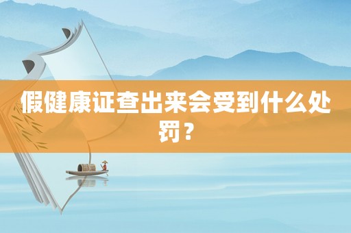 假健康證查出來會受到什么處罰？