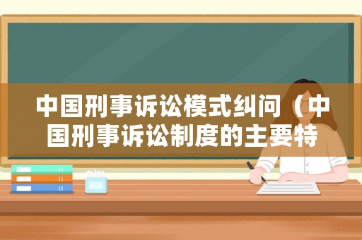 中國(guó)刑事訴訟模式糾問（中國(guó)刑事訴訟制度的主要特點(diǎn)有哪些?）
