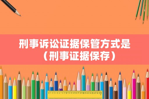 刑事訴訟證據(jù)保管方式是（刑事證據(jù)保存）