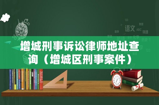 增城刑事訴訟律師地址查詢（增城區(qū)刑事案件）