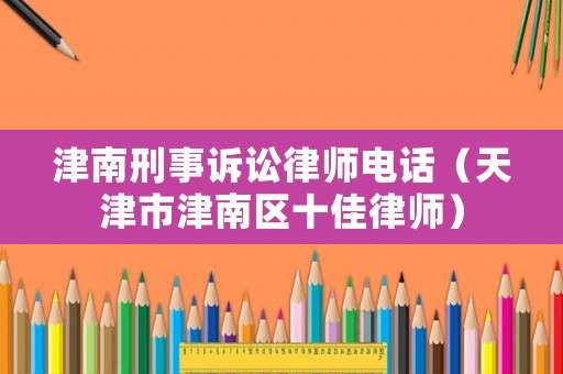 津南刑事訴訟律師電話（天津市津南區十佳律師）