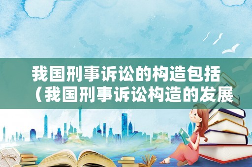 我國刑事訴訟的構造包括（我國刑事訴訟構造的發(fā)展趨勢）