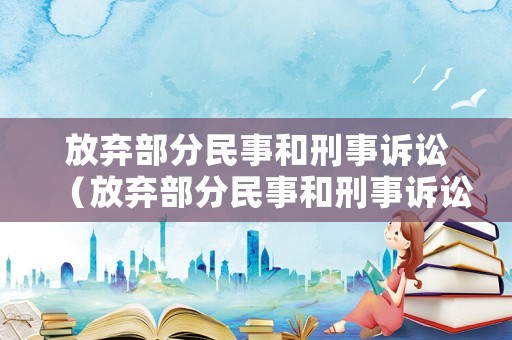 放棄部分民事和刑事訴訟（放棄部分民事和刑事訴訟的區別）