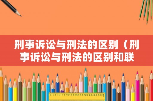 刑事訴訟與刑法的區別（刑事訴訟與刑法的區別和聯系）