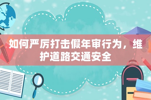 如何嚴厲打擊假年審行為，維護道路交通安全