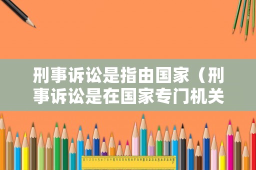 刑事訴訟是指由國家（刑事訴訟是在國家專門機關的主持下）