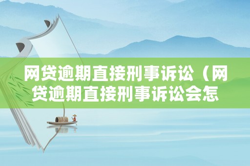 網貸逾期直接刑事訴訟（網貸逾期直接刑事訴訟會怎么樣）