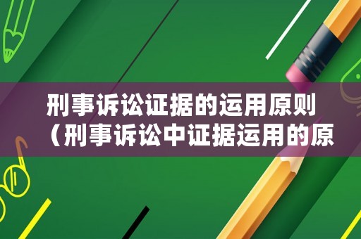 刑事訴訟證據(jù)的運(yùn)用原則（刑事訴訟中證據(jù)運(yùn)用的原則）