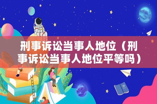 刑事訴訟當(dāng)事人地位（刑事訴訟當(dāng)事人地位平等嗎）