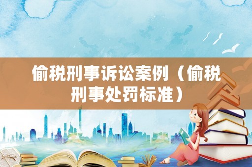 偷稅刑事訴訟案例（偷稅刑事處罰標準）