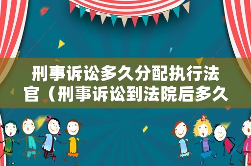 刑事訴訟多久分配執(zhí)行法官（刑事訴訟到法院后多久能開庭）