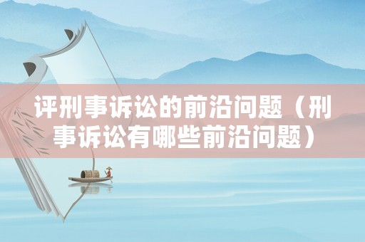 評刑事訴訟的前沿問題（刑事訴訟有哪些前沿問題）