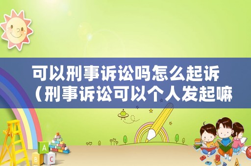 可以刑事訴訟嗎怎么起訴（刑事訴訟可以個人發(fā)起嘛）