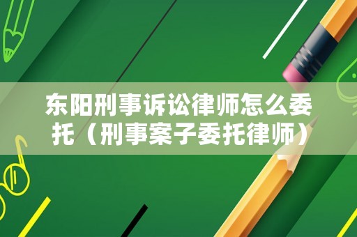 東陽刑事訴訟律師怎么委托（刑事案子委托律師）