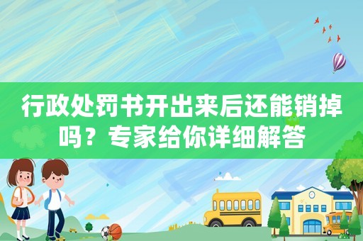 行政處罰書開出來后還能銷掉嗎？專家給你詳細解答