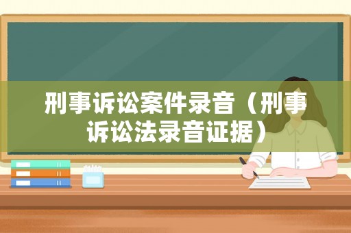 刑事訴訟案件錄音（刑事訴訟法錄音證據）