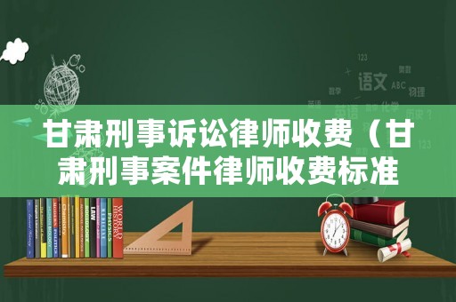甘肅刑事訴訟律師收費（甘肅刑事案件律師收費標準）