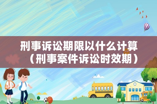 刑事訴訟期限以什么計算（刑事案件訴訟時效期）