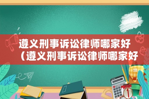 遵義刑事訴訟律師哪家好（遵義刑事訴訟律師哪家好些）