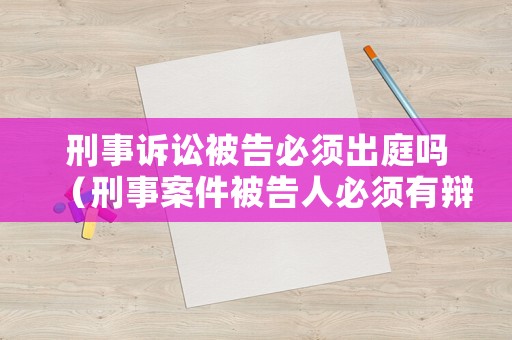 刑事訴訟被告必須出庭嗎（刑事案件被告人必須有辯護人嗎）