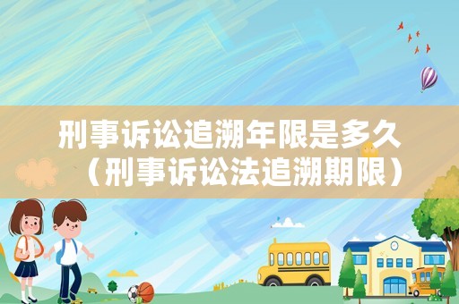 刑事訴訟追溯年限是多久（刑事訴訟法追溯期限）