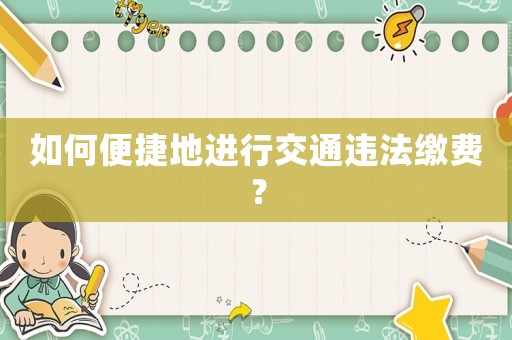 如何便捷地進(jìn)行交通違法繳費(fèi)？