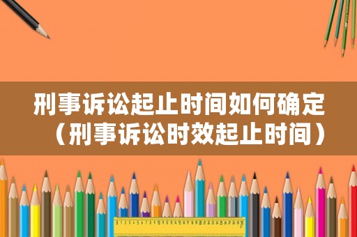 刑事訴訟起止時間如何確定（刑事訴訟時效起止時間）