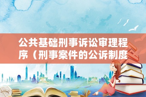 公共基礎刑事訴訟審理程序（刑事案件的公訴制度）