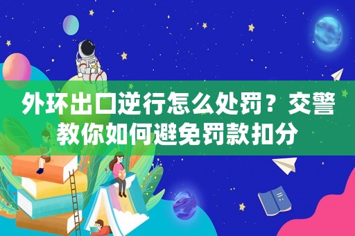 外環出口逆行怎么處罰？交警教你如何避免罰款扣分